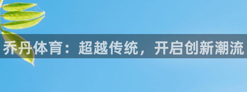 米兰体育网站：乔丹体育：超越传统，开启创新潮流